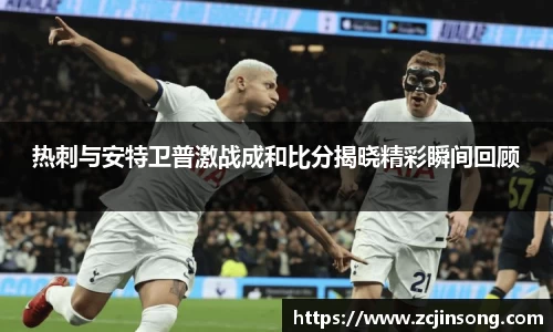 热刺与安特卫普激战成和比分揭晓精彩瞬间回顾